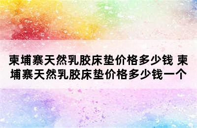 柬埔寨天然乳胶床垫价格多少钱 柬埔寨天然乳胶床垫价格多少钱一个